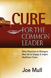 Cure for the Common Leader: What Physicians & Managers Must Do to Engage & Inspire Healthcare Teams
